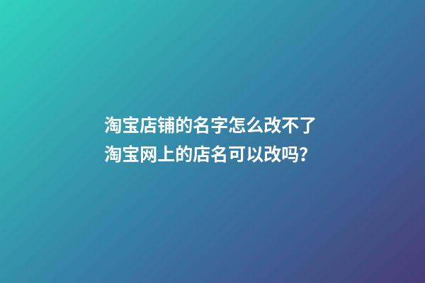 淘宝店铺的名字怎么改不了 淘宝网上的店名可以改吗？